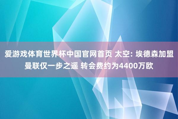 爱游戏体育世界杯中国官网首页 太空: 埃德森加盟曼联仅一步之遥 转会费约为4400万欧