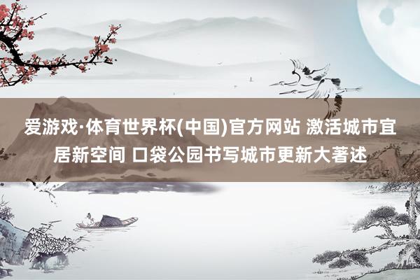 爱游戏·体育世界杯(中国)官方网站 激活城市宜居新空间 口袋公园书写城市更新大著述