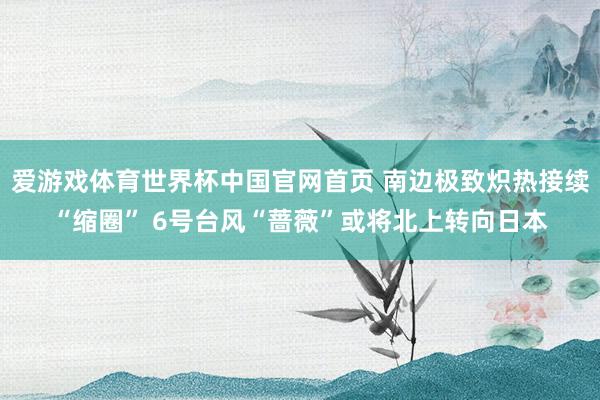 爱游戏体育世界杯中国官网首页 南边极致炽热接续“缩圈” 6号台风“蔷薇”或将北上转向日本