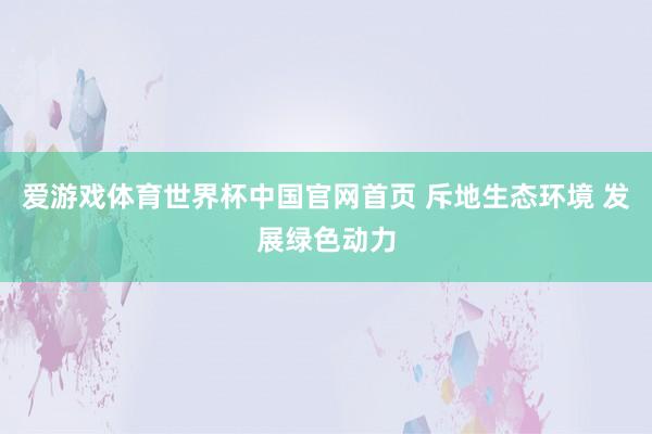 爱游戏体育世界杯中国官网首页 斥地生态环境 发展绿色动力