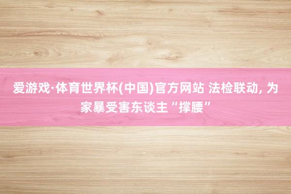 爱游戏·体育世界杯(中国)官方网站 法检联动, 为家暴受害东谈主“撑腰”