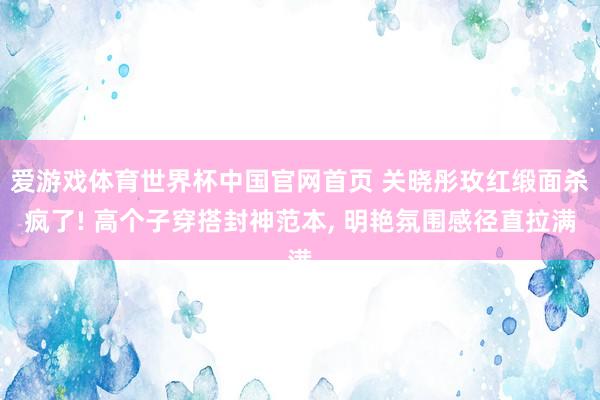 爱游戏体育世界杯中国官网首页 关晓彤玫红缎面杀疯了! 高个子穿搭封神范本, 明艳氛围感径直拉满