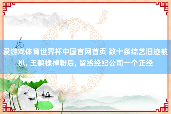 爱游戏体育世界杯中国官网首页 数十条综艺旧迹被扒, 王鹤棣掉粉后, 留给经纪公司一个正经