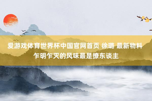 爱游戏体育世界杯中国官网首页 徐璐 最新物料 乍明乍灭的风味最是撩东谈主