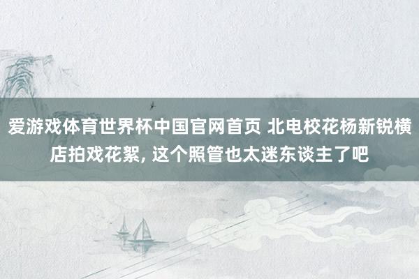 爱游戏体育世界杯中国官网首页 北电校花杨新锐横店拍戏花絮，<a href=
