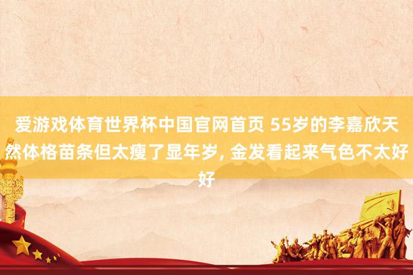 爱游戏体育世界杯中国官网首页 55岁的李嘉欣天然体格苗条但太瘦了显年岁, 金发看起来气色不太好