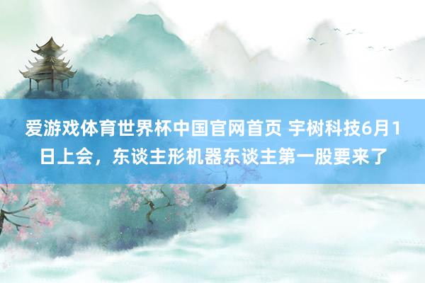 爱游戏体育世界杯中国官网首页 宇树科技6月1日上会,东谈主形机器东谈主第一股要来了