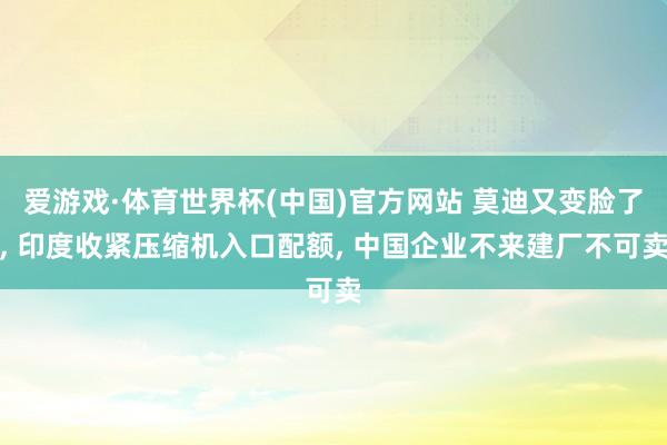 爱游戏·体育世界杯(中国)官方网站 莫迪又变脸了, 印度收紧压缩机入口配额, 中国企业不来建厂不可卖