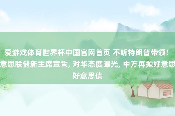 爱游戏体育世界杯中国官网首页 不听特朗普带领! 好意思联储新主席宣誓, 对华态度曝光, 中方再抛好意思债
