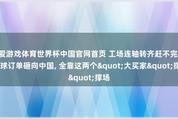 爱游戏体育世界杯中国官网首页 工场连轴转齐赶不完! 全球订单砸向中国, 全靠这两个"大买家"撑场