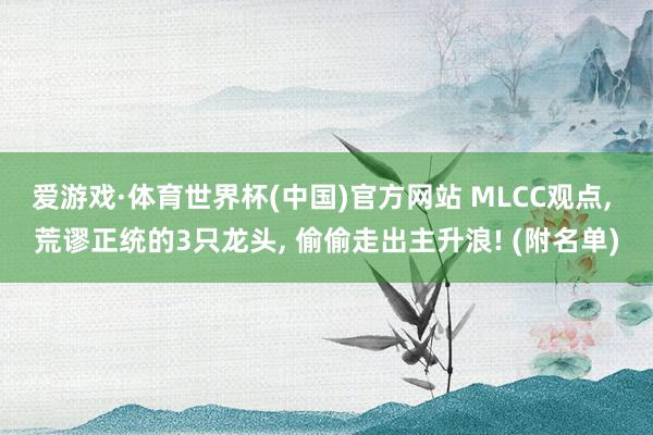 爱游戏·体育世界杯(中国)官方网站 MLCC观点, 荒谬正统的3只龙头, 偷偷走出主升浪! (附名单)
