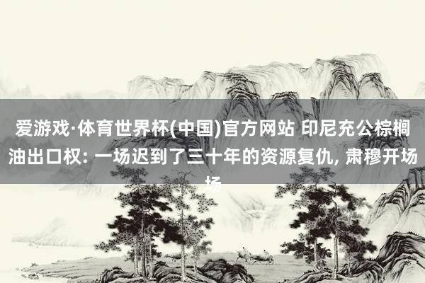 爱游戏·体育世界杯(中国)官方网站 印尼充公棕榈油出口权: 一场迟到了三十年的资源复仇, 肃穆开场