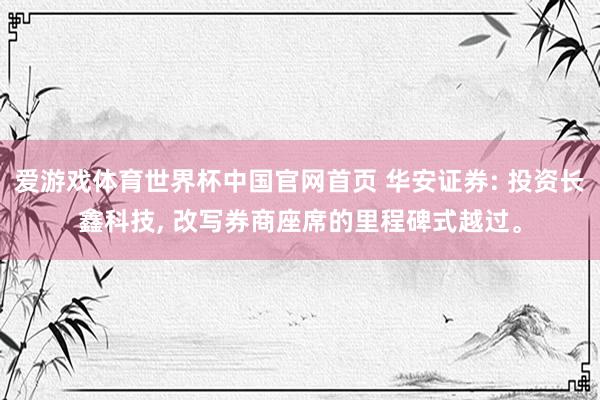 爱游戏体育世界杯中国官网首页 华安证券: 投资长鑫科技, 改写券商座席的里程碑式越过。