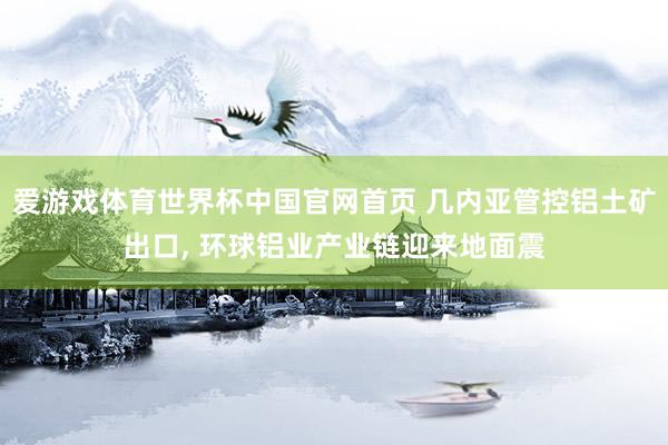 爱游戏体育世界杯中国官网首页 几内亚管控铝土矿出口, 环球铝业产业链迎来地面震