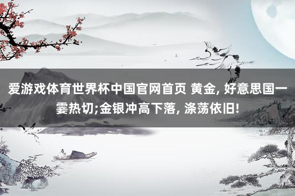 爱游戏体育世界杯中国官网首页 黄金, 好意思国一霎热切;金银冲高下落, 涤荡依旧!