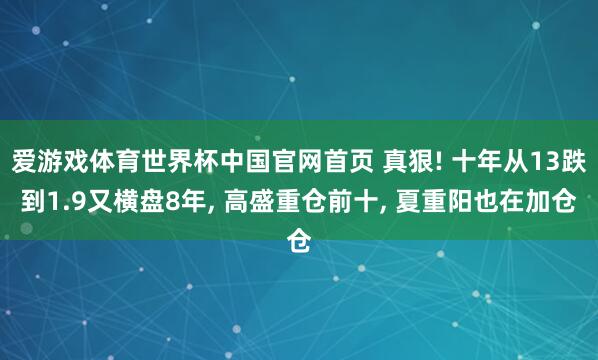 爱游戏体育世界杯中国官网首页 真狠! 十年从13跌到1.9又横盘8年， 高盛重仓前十， 夏重阳也在加仓