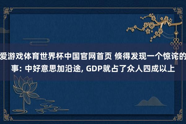 爱游戏体育世界杯中国官网首页 倏得发现一个惊诧的事: 中好意思加沿途, GDP就占了众人四成以上
