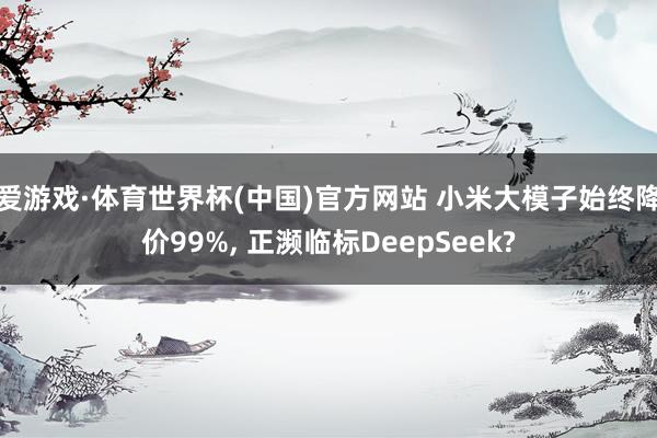 爱游戏·体育世界杯(中国)官方网站 小米大模子始终降价99%, 正濒临标DeepSeek?