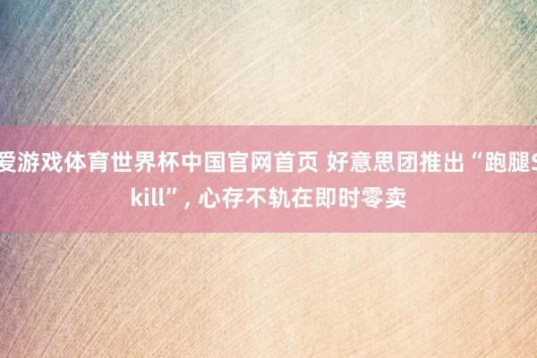 爱游戏体育世界杯中国官网首页 好意思团推出“跑腿Skill”, 心存不轨在即时零卖
