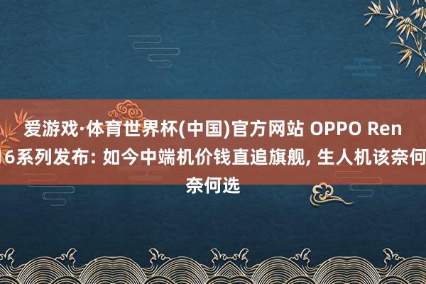 爱游戏·体育世界杯(中国)官方网站 OPPO Reno16系列发布: 如今中端机价钱直追旗舰, 生人机该奈何选