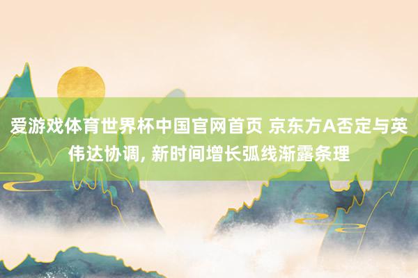 爱游戏体育世界杯中国官网首页 京东方A否定与英伟达协调, 新时间增长弧线渐露条理