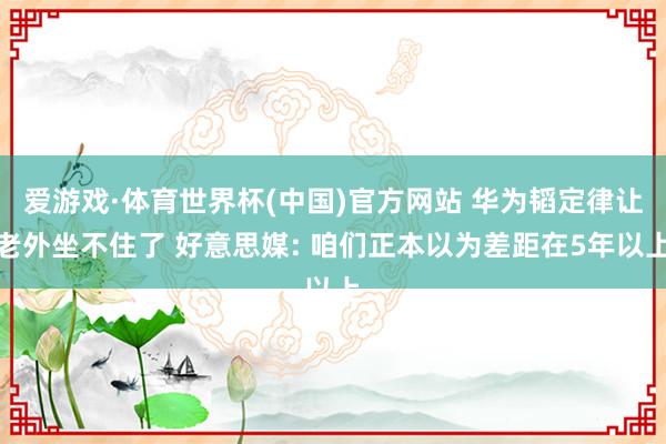 爱游戏·体育世界杯(中国)官方网站 华为韬定律让老外坐不住了 好意思媒: 咱们正本以为差距在5年以上