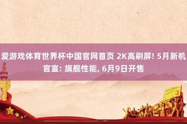 爱游戏体育世界杯中国官网首页 2K高刷屏! 5月新机官宣: 旗舰性能, 6月9日开售