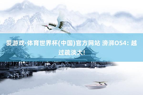 爱游戏·体育世界杯(中国)官方网站 滂湃OS4: 越过疏淡大!