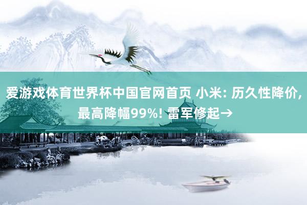爱游戏体育世界杯中国官网首页 小米: 历久性降价, 最高降幅99%! 雷军修起→