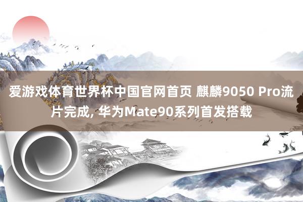 爱游戏体育世界杯中国官网首页 麒麟9050 Pro流片完成, 华为Mate90系列首发搭载