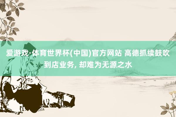 爱游戏·体育世界杯(中国)官方网站 高德抓续鼓吹到店业务, 却难为无源之水