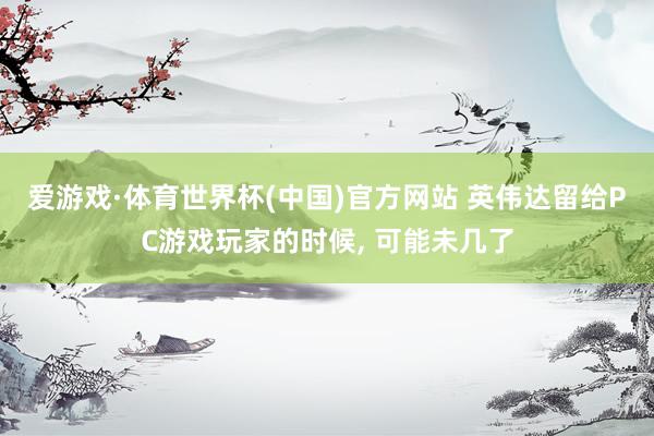 爱游戏·体育世界杯(中国)官方网站 英伟达留给PC游戏玩家的时候, 可能未几了