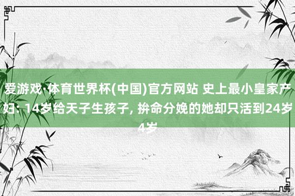 爱游戏·体育世界杯(中国)官方网站 史上最小皇家产妇: 14岁给天子生孩子, 拚命分娩的她却只活到24岁