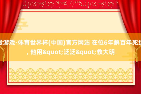爱游戏·体育世界杯(中国)官方网站 在位6年解百年死结， 他用"泛泛"救大明