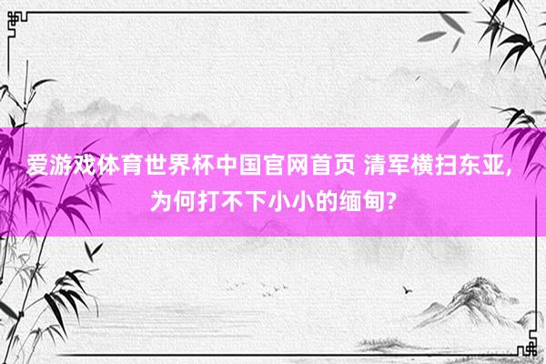 爱游戏体育世界杯中国官网首页 清军横扫东亚， 为何打不下小小的缅甸?