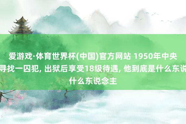 爱游戏·体育世界杯(中国)官方网站 1950年中央下令寻找一囚犯, 出狱后享受18级待遇, 他到底是什么东说念主