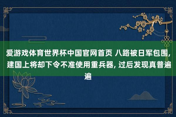 爱游戏体育世界杯中国官网首页 八路被日军包围, 建国上将却下令不准使用重兵器, 过后发现真普遍