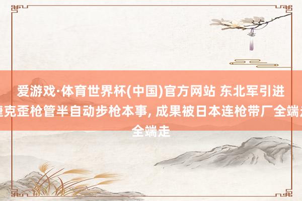 爱游戏·体育世界杯(中国)官方网站 东北军引进捷克歪枪管半自动步枪本事, 成果被日本连枪带厂全端走
