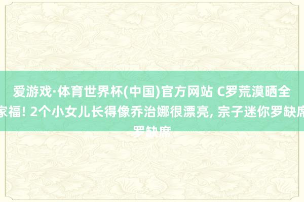 爱游戏·体育世界杯(中国)官方网站 C罗荒漠晒全家福! 2个小女儿长得像乔治娜很漂亮, 宗子迷你罗缺席