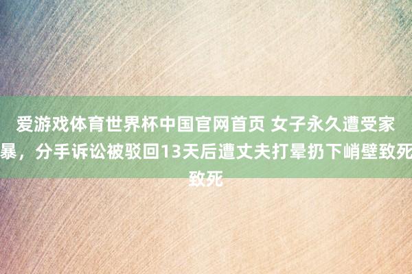 爱游戏体育世界杯中国官网首页 女子永久遭受家暴,分手诉讼被驳回13天后遭丈夫打晕扔下峭壁致死
