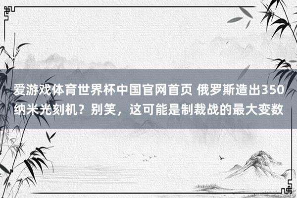 爱游戏体育世界杯中国官网首页 俄罗斯造出350纳米光刻机?别笑,这可能是制裁战的最大变数