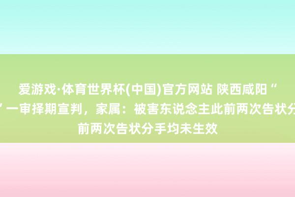 爱游戏·体育世界杯(中国)官方网站 陕西咸阳“土崖扔妻案”一审择期宣判,家属:被害东说念主此前两次告状分手均未生效
