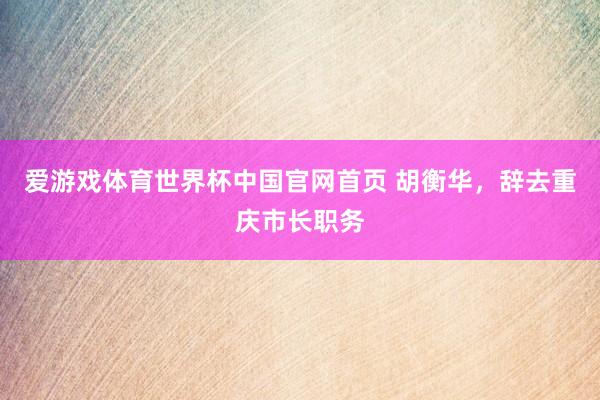 爱游戏体育世界杯中国官网首页 胡衡华,辞去重庆市长职务