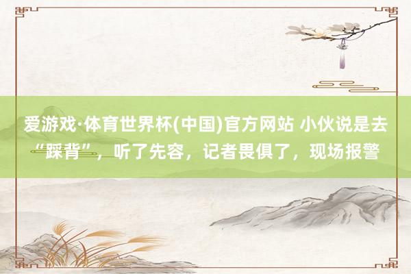 爱游戏·体育世界杯(中国)官方网站 小伙说是去“踩背”,听了先容,记者畏俱了,现场报警