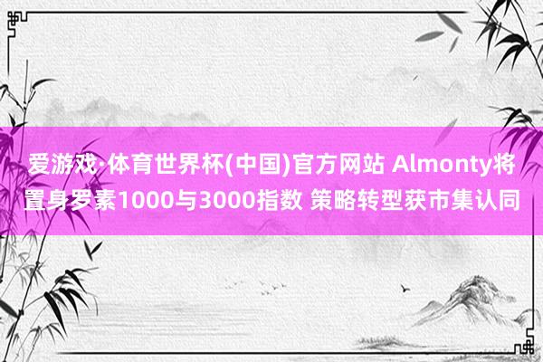 爱游戏·体育世界杯(中国)官方网站 Almonty将置身罗素1000与3000指数 策略转型获市集认同