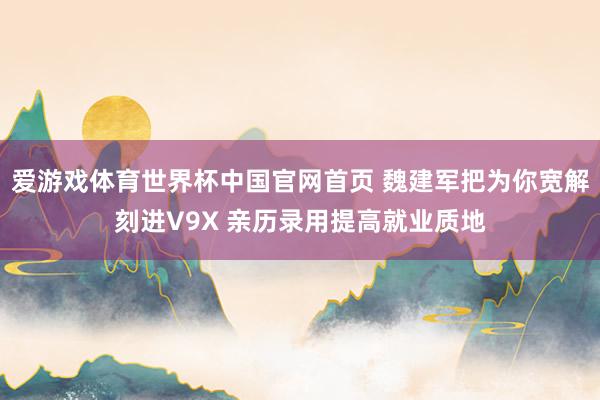 爱游戏体育世界杯中国官网首页 魏建军把为你宽解刻进V9X 亲历录用提高就业质地
