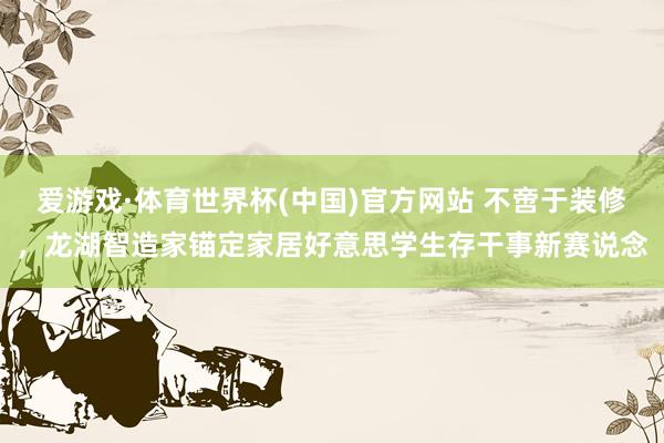 爱游戏·体育世界杯(中国)官方网站 不啻于装修,龙湖智造家锚定家居好意思学生存干事新赛说念