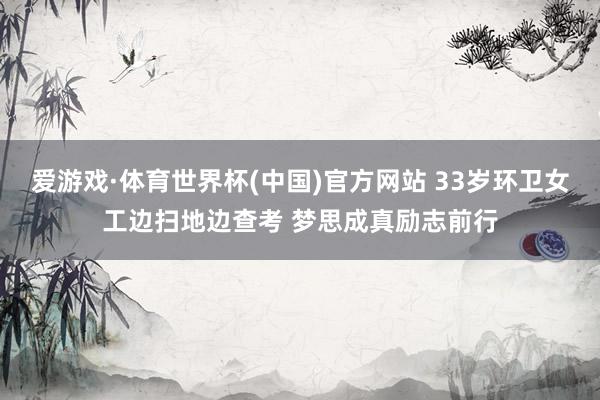 爱游戏·体育世界杯(中国)官方网站 33岁环卫女工边扫地边查考 梦思成真励志前行