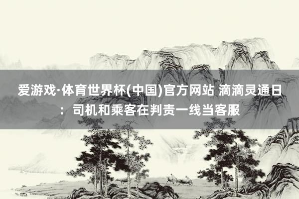爱游戏·体育世界杯(中国)官方网站 滴滴灵通日:司机和乘客在判责一线当客服
