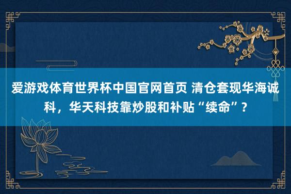爱游戏体育世界杯中国官网首页 清仓套现华海诚科,华天科技靠炒股和补贴“续命”?